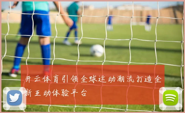 开云体育引领全球运动潮流打造全新互动体验平台